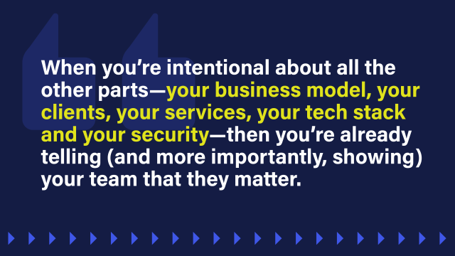 An image that reads: When you’re intentional about all the other parts—your business model, your clients, your services, your tech stack and your security—then you’re already telling (and more importantly, showing) your team that they matter.