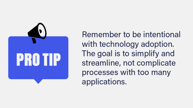 An image with a pro tip callout icon that reads: Remember to be intentional with technology adoption. The goal is to simplify and streamline, not complicate processes with too many applications.